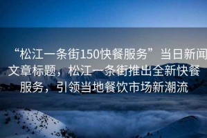 “松江一條街150快餐服務(wù)”當(dāng)日新聞文章標(biāo)題，松江一條街推出全新快餐服務(wù)，引領(lǐng)當(dāng)?shù)夭惋嬍袌鲂鲁绷? title=