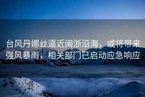 臺風(fēng)丹娜絲逼近閩浙沿海，或?qū)韽?qiáng)風(fēng)暴雨，相關(guān)部門已啟動應(yīng)急響應(yīng)