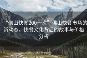 “佛山快餐200一次”佛山快餐市場的新動態(tài)，快餐文化背后的故事與價格分析