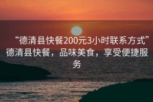 “德清縣快餐200元3小時聯(lián)系方式”德清縣快餐，品味美食，享受便捷服務(wù)