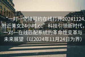 “一對(duì)一空降可約在線打開(kāi)20241124.附近美女24小時(shí).cc”科技引領(lǐng)新時(shí)代，一對(duì)一在線匹配系統(tǒng)的革命性變革與未來(lái)展望（以2024年11月24日為界）