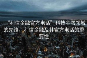 “利信金融官方電話”科技金融領域的先鋒，利信金融及其官方電話的重要性