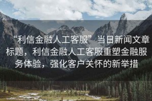 “利信金融人工客服”當日新聞文章標題，利信金融人工客服重塑金融服務體驗，強化客戶關懷的新舉措