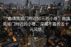“曲靖南城門(mén)附近50元的小巷”曲靖南城門(mén)附近的小巷，深藏不露的五十元風(fēng)情