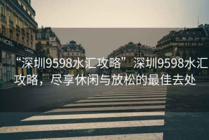 “深圳9598水匯攻略”深圳9598水匯攻略，盡享休閑與放松的最佳去處