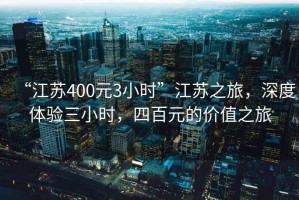 “江蘇400元3小時(shí)”江蘇之旅，深度體驗(yàn)三小時(shí)，四百元的價(jià)值之旅
