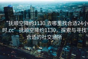 “撫順空降約1130.去哪里找合適24小時(shí).cc”撫順空降約1130，探索與尋找合適的社交場(chǎng)所