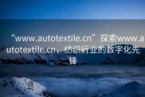 “www.autotextile.cn”探索www.autotextile.cn，紡織行業(yè)的數(shù)字化先鋒