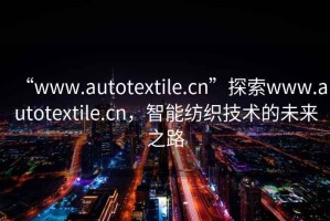 “www.autotextile.cn”探索www.autotextile.cn，智能紡織技術的未來之路