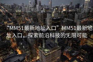 “MM51最新地址入口”MM51最新地址入口，探索前沿科技的無限可能