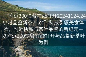 “附近200快餐在線打開20241124.24小時品鑒新茶葉.cc”科技引領美食體驗，附近快餐與茶葉品鑒的新紀元—以附近200快餐在線打開與品鑒新茶葉為例