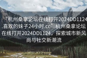 “杭州桑拿論壇在線打開(kāi)2024DD1124.喜歡的妹子24小時(shí).cc”杭州桑拿論壇在線打開(kāi)2024DD1124，探索城市新風(fēng)尚與社交新潮流