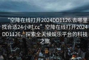 “空降在線打開2024DD1126.去哪里找合適24小時.cc”空降在線打開2024DD1126，探索全天候娛樂平臺的科技之旅