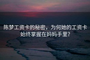 陳夢(mèng)工資卡的秘密，為何她的工資卡始終掌握在媽媽手里？