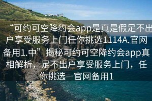 “可約可空降約會app是真是假足不出戶享受服務(wù)上門任你挑選1114A.官網(wǎng)備用1.中”揭秘可約可空降約會app真相解析，足不出戶享受服務(wù)上門，任你挑選—官網(wǎng)備用1