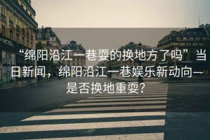 “綿陽沿江一巷耍的換地方了嗎”當(dāng)日新聞，綿陽沿江一巷娛樂新動(dòng)向—是否換地重耍？