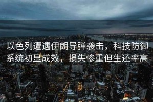 以色列遭遇伊朗導彈襲擊，科技防御系統(tǒng)初顯成效，損失慘重但生還率高