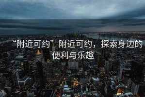 “附近可約”附近可約，探索身邊的便利與樂趣