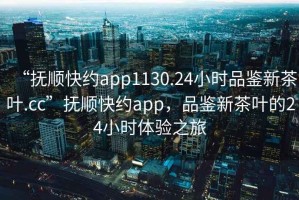 “撫順快約app1130.24小時(shí)品鑒新茶葉.cc”撫順快約app，品鑒新茶葉的24小時(shí)體驗(yàn)之旅