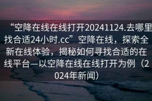 “空降在線在線打開20241124.去哪里找合適24小時.cc”空降在線，探索全新在線體驗，揭秘如何尋找合適的在線平臺—以空降在線在線打開為例（2024年新聞）