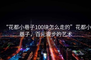 “花都小巷子100塊怎么走的”花都小巷子，百元漫步的藝術