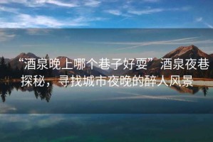 “酒泉晚上哪個巷子好?！本迫瓜锾矫?，尋找城市夜晚的醉人風(fēng)景