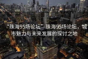 “珠海95場論壇”珠海95場論壇，城市魅力與未來發(fā)展的探討之地