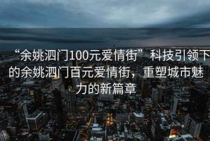 “余姚泗門100元愛情街”科技引領(lǐng)下的余姚泗門百元愛情街，重塑城市魅力的新篇章