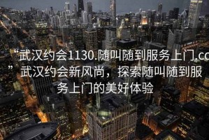 “武漢約會(huì)1130.隨叫隨到服務(wù)上門(mén).cc”武漢約會(huì)新風(fēng)尚，探索隨叫隨到服務(wù)上門(mén)的美好體驗(yàn)