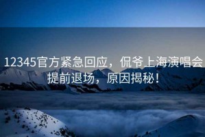 12345官方緊急回應(yīng)，侃爺上海演唱會(huì)提前退場(chǎng)，原因揭秘！