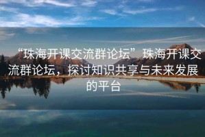 “珠海開課交流群論壇”珠海開課交流群論壇，探討知識共享與未來發(fā)展的平臺
