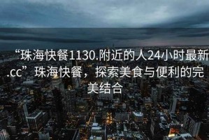 “珠?？觳?130.附近的人24小時(shí)最新.cc”珠海快餐，探索美食與便利的完美結(jié)合