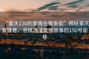 “重慶150的愛情在哪條街”揭秘重慶愛情巷，尋找浪漫愛情故事的150號街巷
