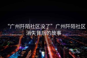 “廣州阡陌社區(qū)沒(méi)了”廣州阡陌社區(qū)消失背后的故事