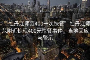 “牡丹江師范400一次快餐”牡丹江師范附近驚現(xiàn)400元快餐事件，當(dāng)?shù)鼗貞?yīng)與警示