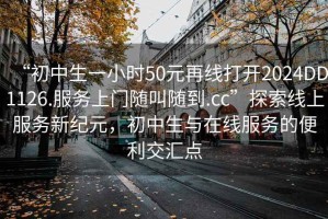 “初中生一小時50元再線打開2024DD1126.服務上門隨叫隨到.cc”探索線上服務新紀元，初中生與在線服務的便利交匯點