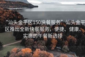 “汕頭金平區(qū)150快餐服務(wù)”汕頭金平區(qū)推出全新快餐服務(wù)，便捷、健康、實(shí)惠的午餐新選擇