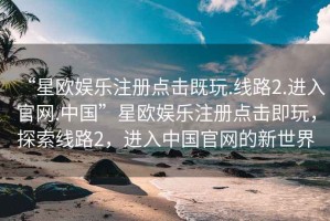 “星歐娛樂注冊(cè)點(diǎn)擊既玩.線路2.進(jìn)入官網(wǎng).中國”星歐娛樂注冊(cè)點(diǎn)擊即玩，探索線路2，進(jìn)入中國官網(wǎng)的新世界
