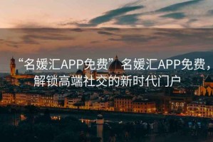 “名媛匯APP免費”名媛匯APP免費，解鎖高端社交的新時代門戶