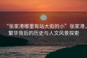“張家港哪里有站大街的小”張家港，繁華背后的歷史與人文風(fēng)景探索
