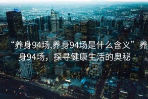 “養(yǎng)身94場(chǎng),養(yǎng)身94場(chǎng)是什么含義”養(yǎng)身94場(chǎng)，探尋健康生活的奧秘