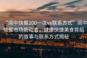 “閬中快餐200一次vx聯(lián)系方式”閬中快餐市場新動態(tài)，健康快捷美食背后的故事與聯(lián)系方式揭秘