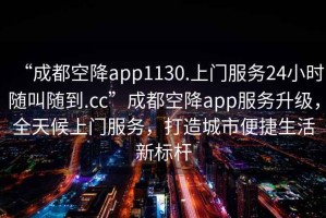 “成都空降app1130.上門服務24小時隨叫隨到.cc”成都空降app服務升級，全天候上門服務，打造城市便捷生活新標桿
