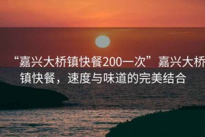 “嘉興大橋鎮(zhèn)快餐200一次”嘉興大橋鎮(zhèn)快餐，速度與味道的完美結(jié)合