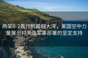 兩架B-2轟炸機(jī)跨越大洋，美國(guó)空中力量展示對(duì)關(guān)島軍事部署的堅(jiān)定支持