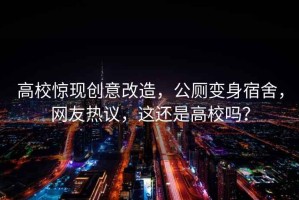 高校驚現(xiàn)創(chuàng)意改造，公廁變身宿舍，網(wǎng)友熱議，這還是高校嗎？