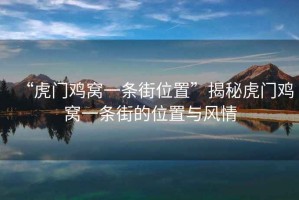 “虎門雞窩一條街位置”揭秘虎門雞窩一條街的位置與風(fēng)情