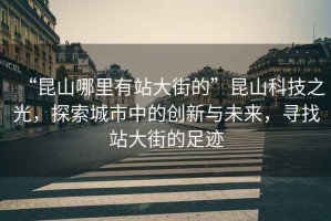 “昆山哪里有站大街的”昆山科技之光，探索城市中的創(chuàng)新與未來，尋找站大街的足跡