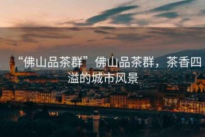 “佛山品茶群”佛山品茶群，茶香四溢的城市風(fēng)景