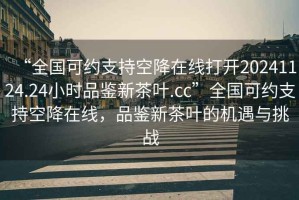 “全國(guó)可約支持空降在線打開20241124.24小時(shí)品鑒新茶葉.cc”全國(guó)可約支持空降在線，品鑒新茶葉的機(jī)遇與挑戰(zhàn)
